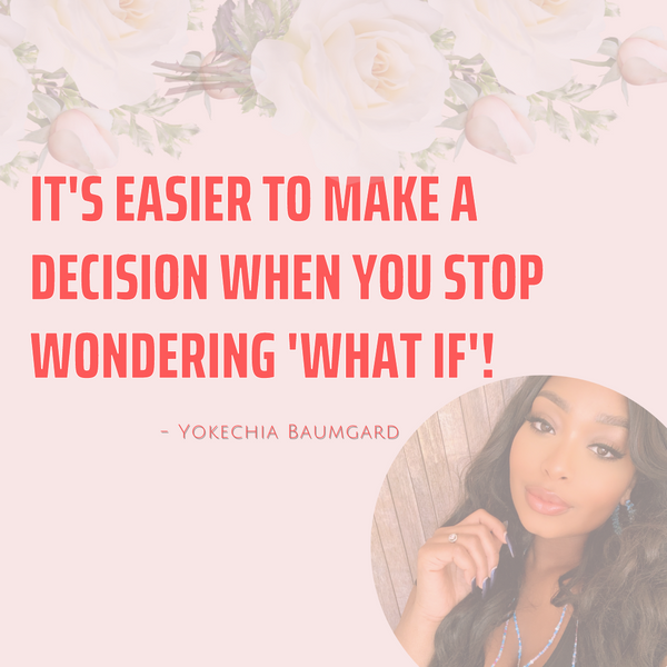 IT’S EASIER TO MAKE A DECISION WHEN YOU STOP WONDERING ‘WHAT IF’.